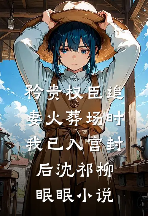 矜贵权臣追妻火葬场时，我已入宫封后沈祁柳眠眠小说