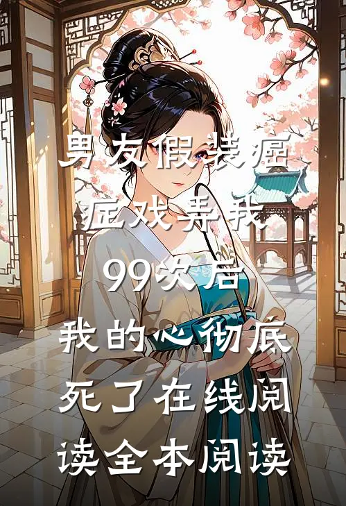 男友假装癌症戏弄我99次后，我的心彻底死了在线阅读全本阅读