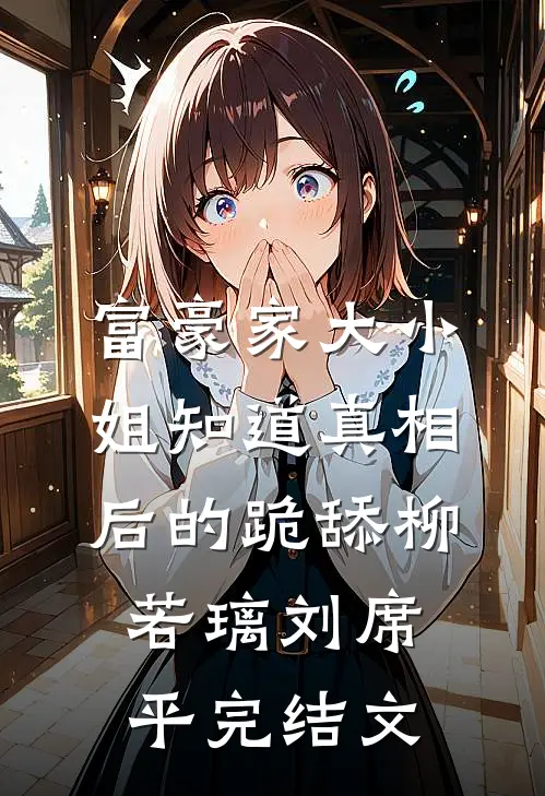 富豪家大小姐知道真相后的跪舔柳若璃刘席平完结文