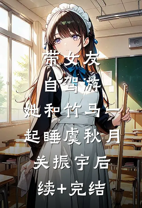 带女友自驾游，她和竹马一起睡虞秋月关振宇后续+完结