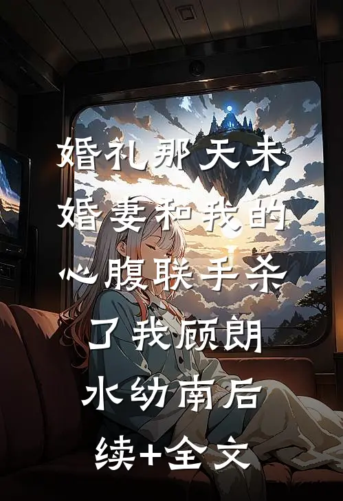婚礼那天未婚妻和我的心腹联手杀了我顾朗水幼南后续+全文