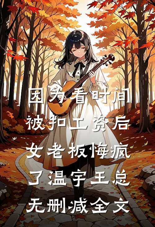 因为看时间被扣工资后，女老板悔疯了温宇王总无删减全文