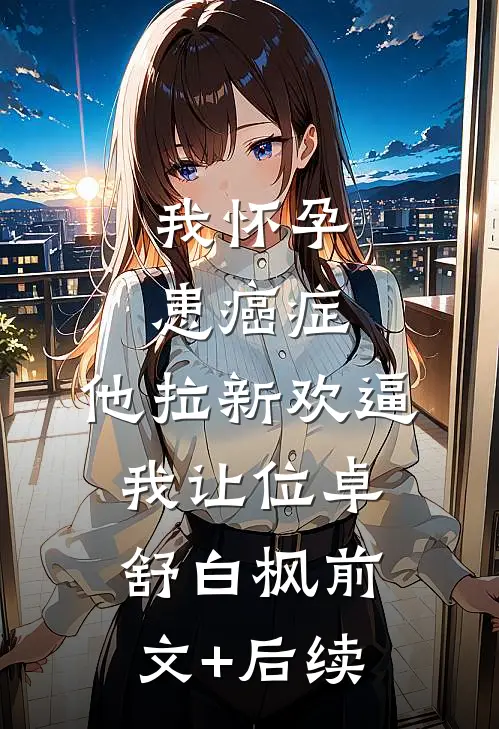 我怀孕患癌症，他拉新欢逼我让位卓舒白枫前文+后续