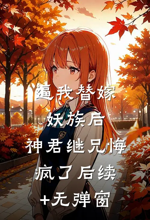 逼我替嫁妖族后，神君继兄悔疯了后续+无弹窗