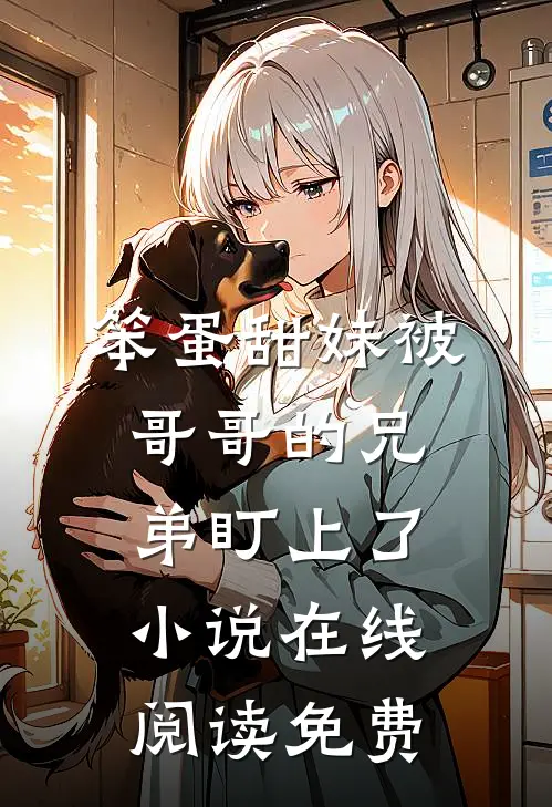笨蛋甜妹被哥哥的兄弟盯上了小说在线阅读免费