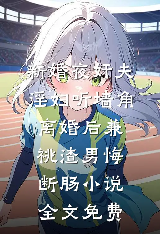 新婚夜奸夫淫妇听墙角，离婚后兼祧渣男悔断肠小说全文免费