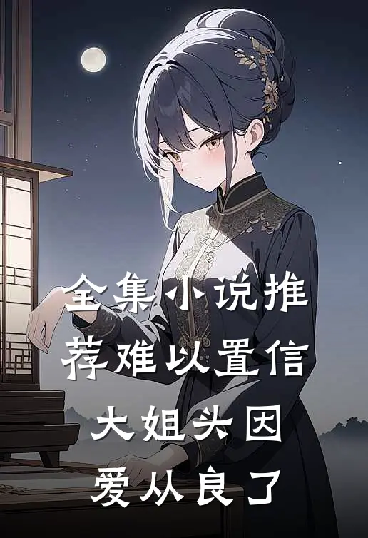 全集小说推荐难以置信，大姐头因爱从良了