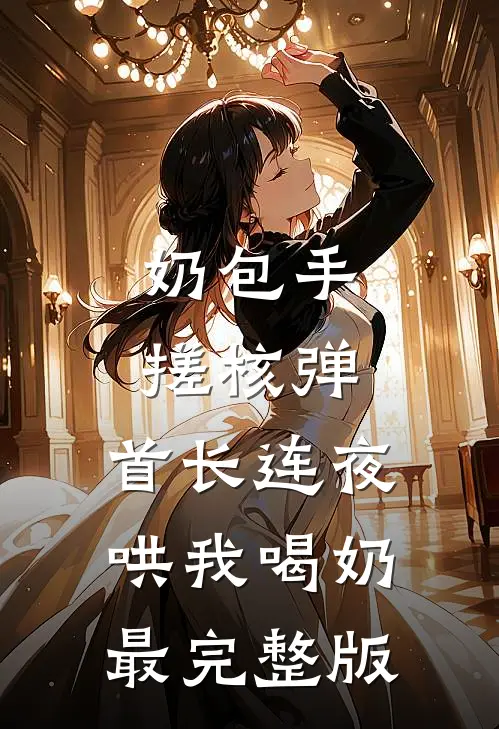 奶包手搓核弹，首长连夜哄我喝奶最完整版
