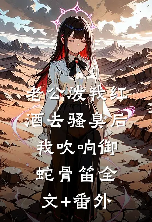 老公泼我红酒去骚臭后，我吹响御蛇骨笛全文+番外