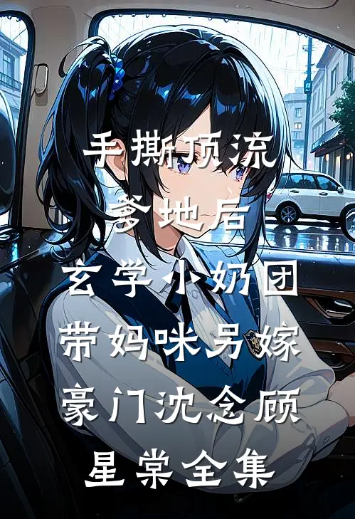 手撕顶流爹地后，玄学小奶团带妈咪另嫁豪门沈念顾星棠全集