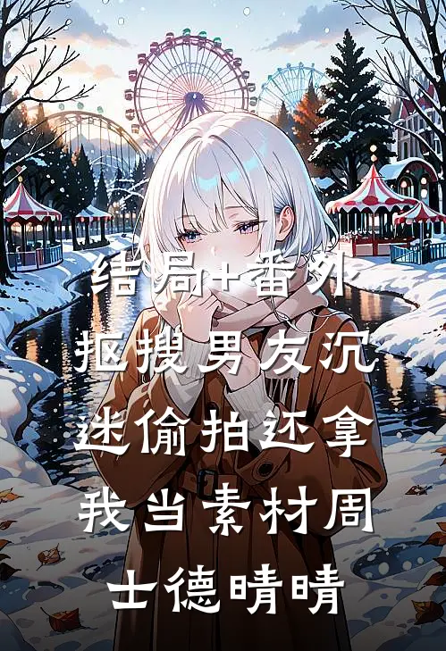 结局+番外抠搜男友沉迷偷拍还拿我当素材周士德晴晴