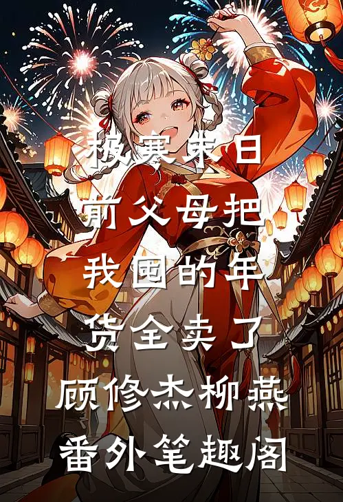 极寒末日前父母把我囤的年货全卖了：顾修杰柳燕番外笔趣阁