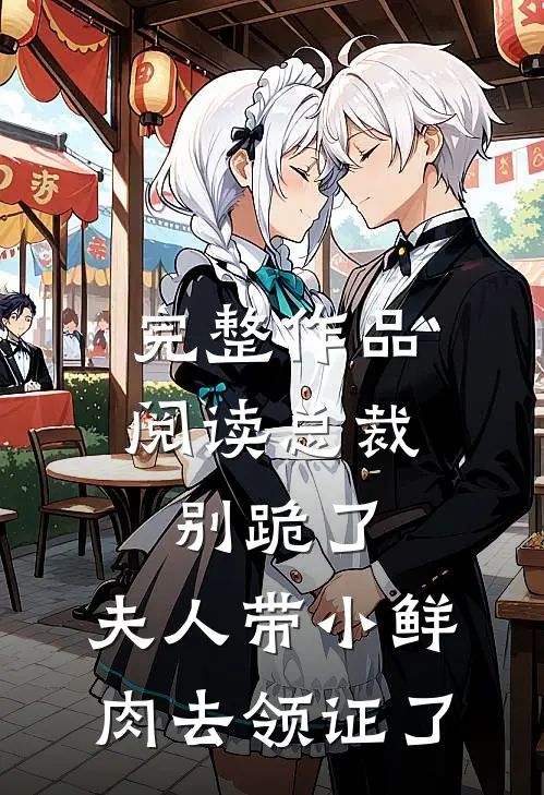 完整作品阅读总裁别跪了，夫人带小鲜肉去领证了