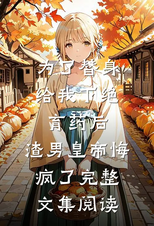 为了替身给我下绝育药后，渣男皇帝悔疯了完整文集阅读
