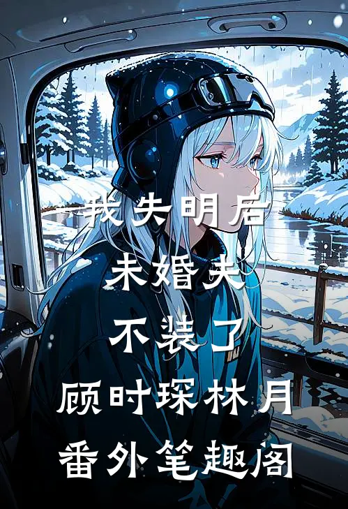 我失明后，未婚夫不装了：顾时琛林月番外笔趣阁