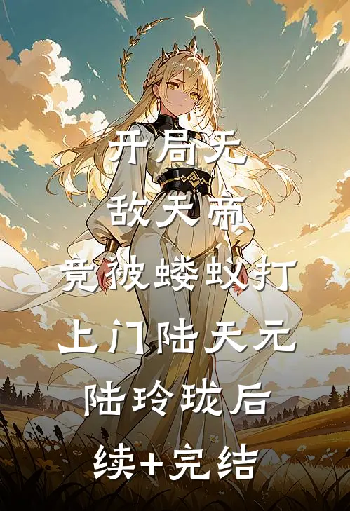 开局无敌天帝，竟被蝼蚁打上门陆天元陆玲珑后续+完结