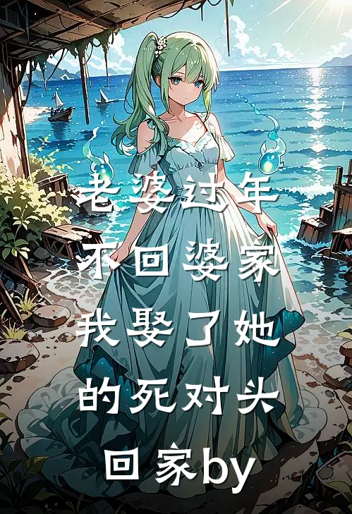 老婆过年不回婆家，我娶了她的死对头回家by