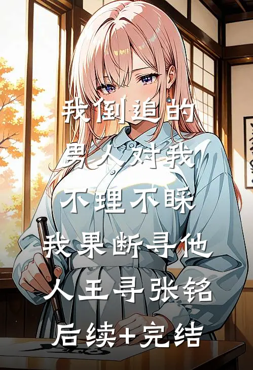 我倒追的男人对我不理不睬，我果断寻他人王寻张铭后续+完结