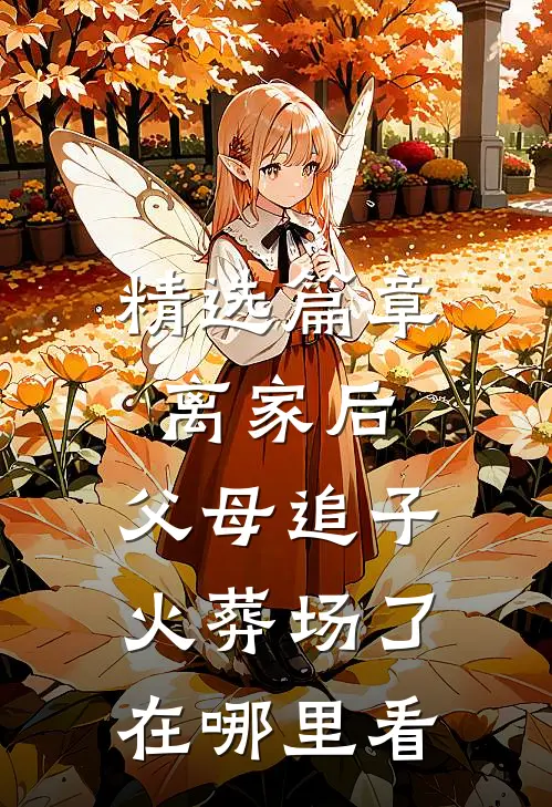 精选篇章离家后,父母追子火葬场了在哪里看