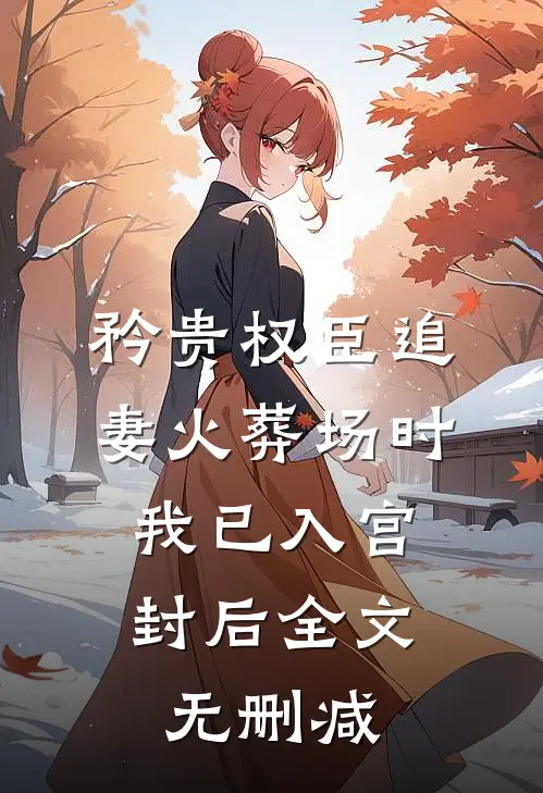 矜贵权臣追妻火葬场时，我已入宫封后全文无删减