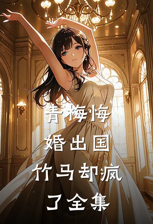 青梅悔婚出国，竹马却疯了全集