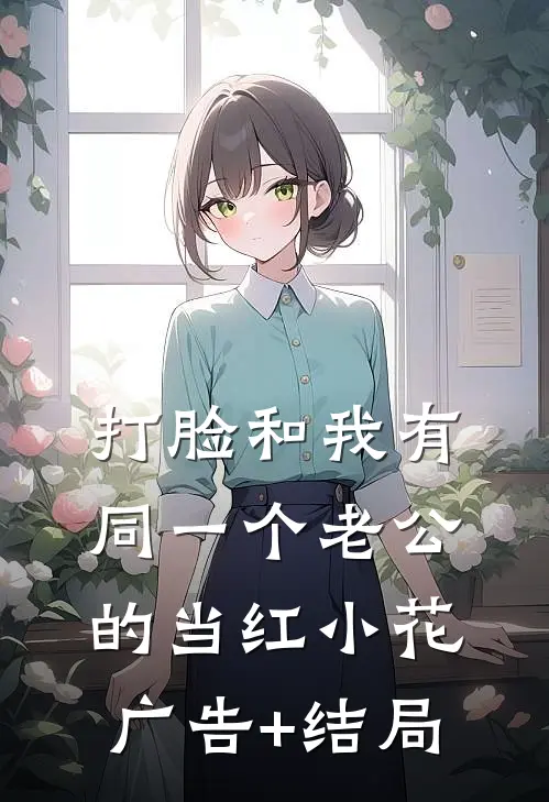 打脸和我有同一个老公的当红小花广告+结局