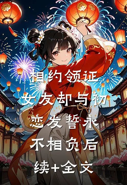 相约领证，女友却与初恋发誓永不相负后续+全文