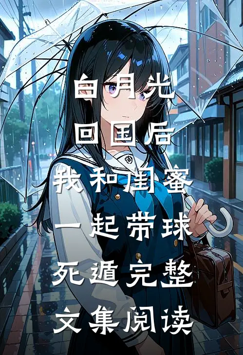 白月光回国后，我和闺蜜一起带球死遁完整文集阅读