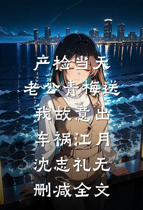 产检当天，老公青梅送我故意出车祸江月沈志礼无删减全文