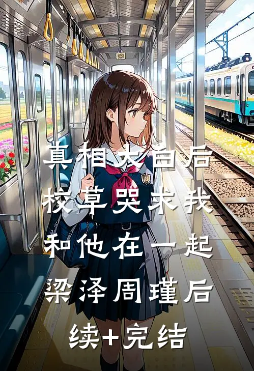 真相大白后，校草哭求我和他在一起梁泽周瑾后续+完结