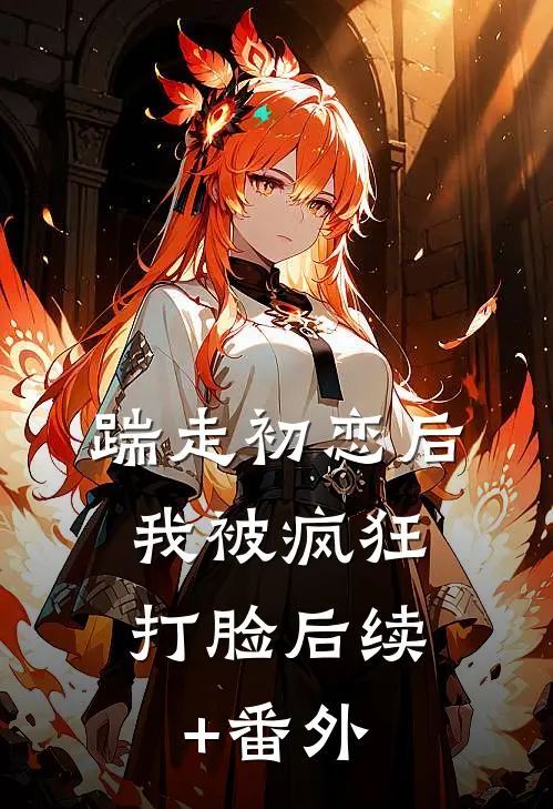 踹走初恋后，我被疯狂打脸后续+番外