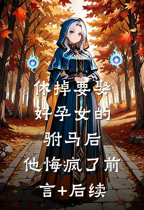 休掉要娶好孕女的驸马后，他悔疯了前言+后续