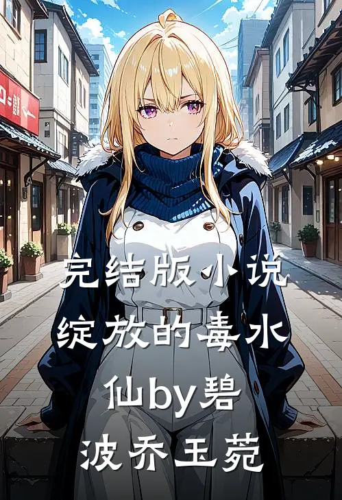 完结版小说绽放的毒水仙by碧波乔玉菀