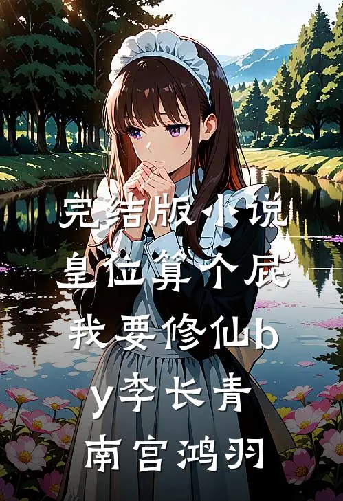 完结版小说皇位算个屁，我要修仙by李长青南宫鸿羽