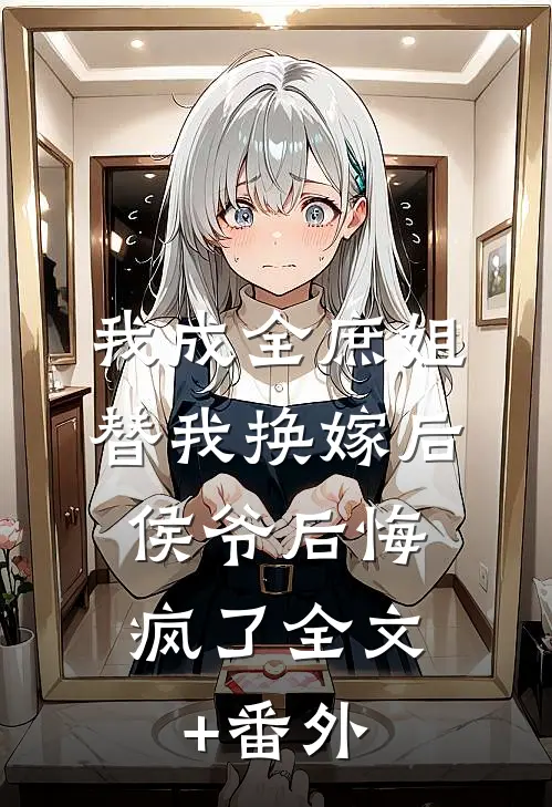 我成全庶姐替我换嫁后，侯爷后悔疯了全文+番外