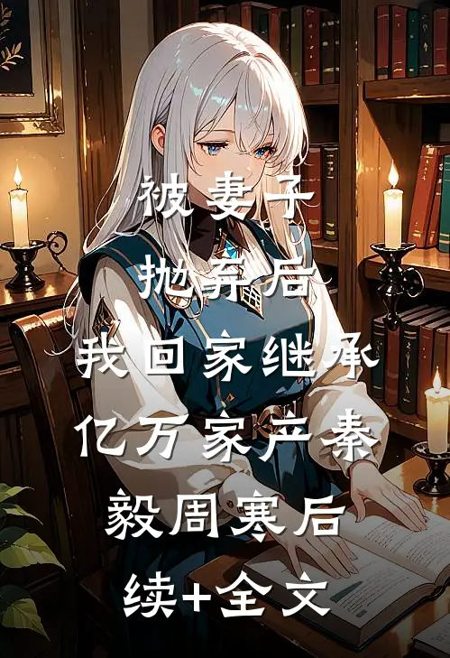 被妻子抛弃后，我回家继承亿万家产秦毅周寒后续+全文