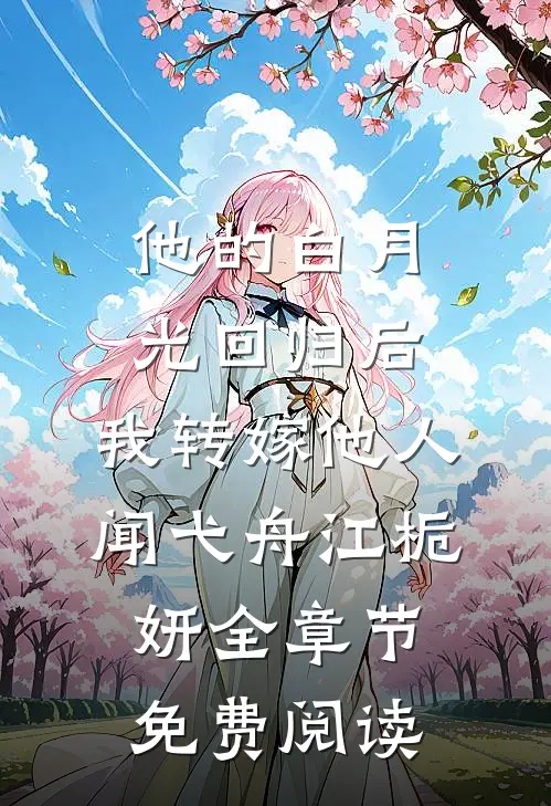 他的白月光回归后，我转嫁他人闻弋舟江栀妍全章节免费阅读