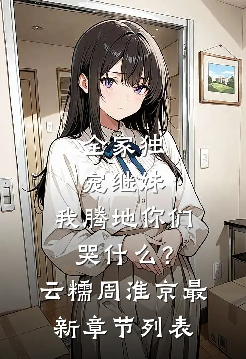 全家独宠继妹，我腾地你们哭什么？云糯周淮京最新章节列表