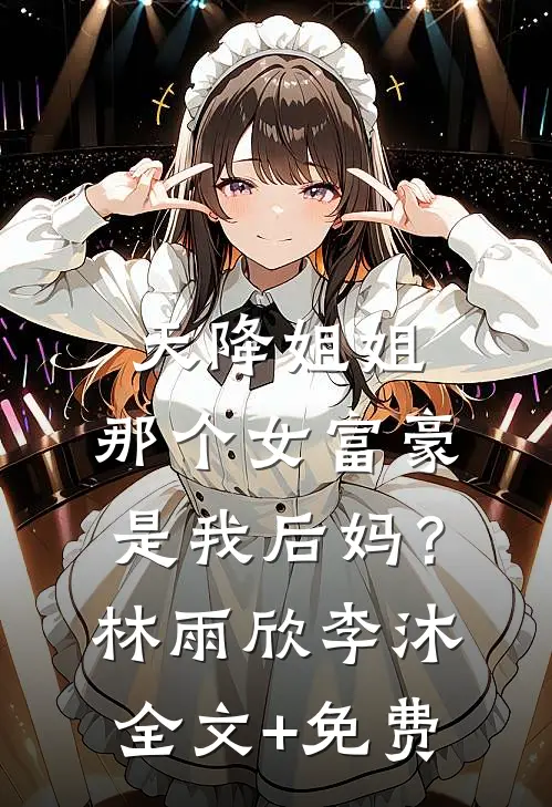 天降姐姐：那个女富豪是我后妈？林雨欣李沐全文+免费