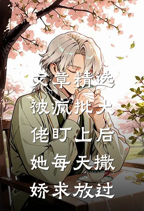 文章精选被疯批大佬盯上后，她每天撒娇求放过