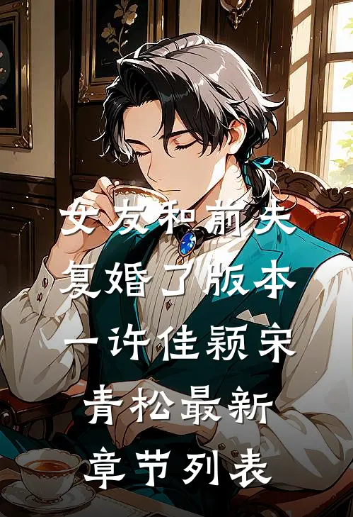 女友和前夫复婚了 版本一许佳颖宋青松最新章节列表