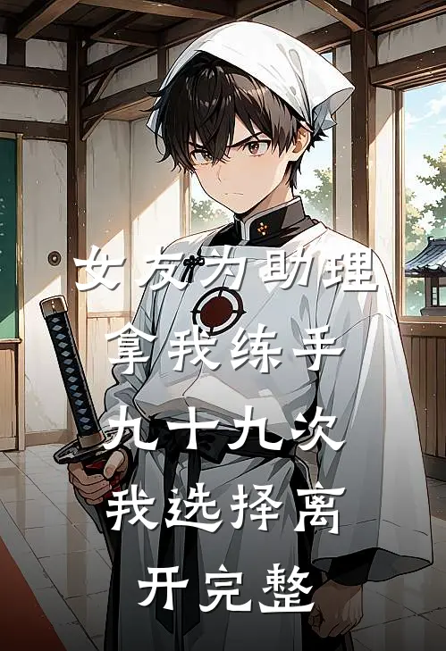 女友为助理拿我练手九十九次，我选择离开完整