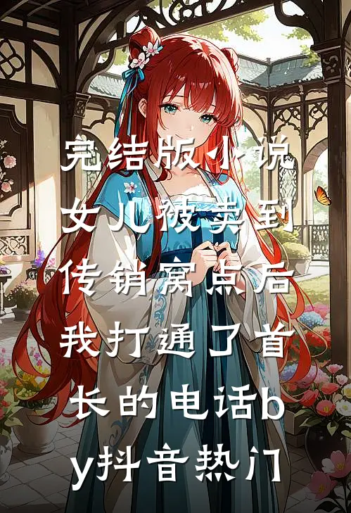 完结版小说女儿被卖到传销窝点后，我打通了首长的电话by抖音热门