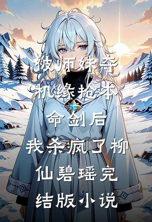 被师妹夺机缘抢本命剑后，我杀疯了柳仙碧瑶完结版小说
