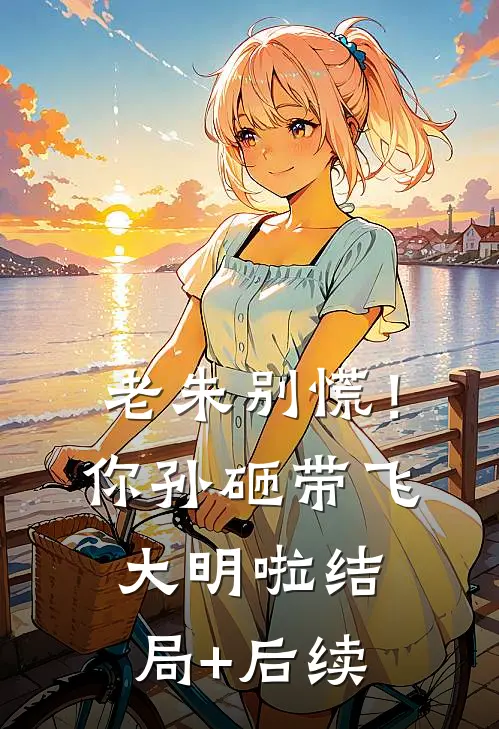 老朱别慌！你孙砸带飞大明啦结局+后续