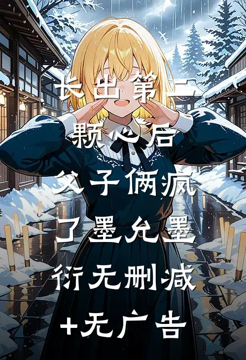 长出第二颗心后，父子俩疯了墨允墨衍无删减+无广告