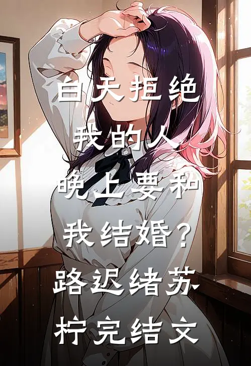 白天拒绝我的人，晚上要和我结婚？路迟绪苏柠完结文