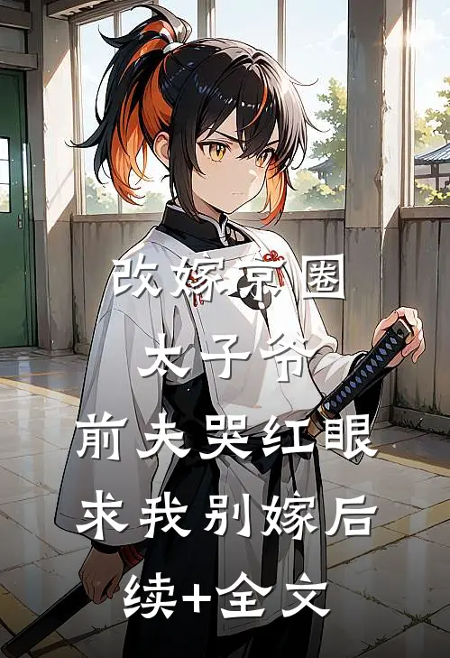 改嫁京圈太子爷，前夫哭红眼求我别嫁后续+全文