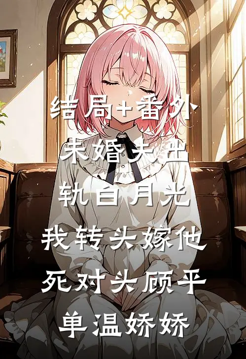 结局+番外未婚夫出轨白月光，我转头嫁他死对头顾平单温娇娇