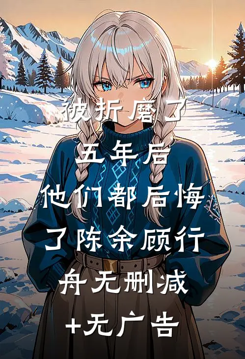 被折磨了五年后，他们都后悔了陈余顾行舟无删减+无广告